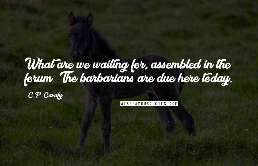 C.P. Cavafy Quotes: What are we waiting for, assembled in the forum? The barbarians are due here today.