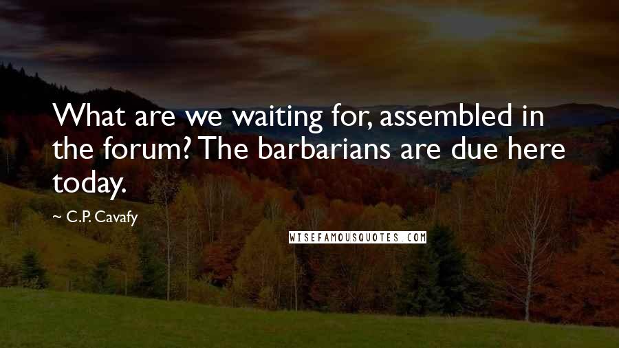 C.P. Cavafy Quotes: What are we waiting for, assembled in the forum? The barbarians are due here today.