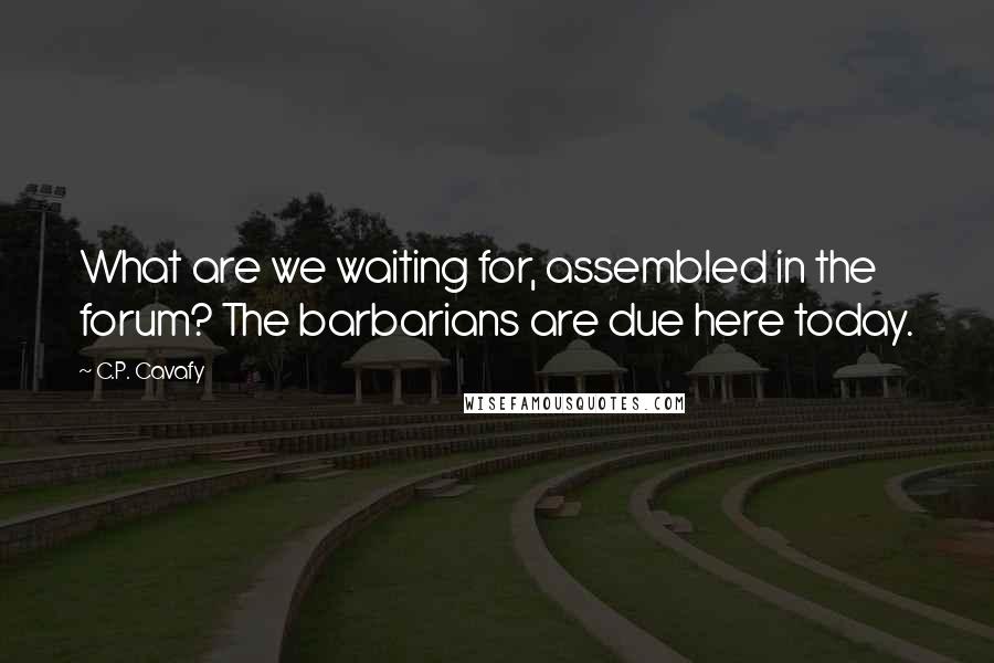 C.P. Cavafy Quotes: What are we waiting for, assembled in the forum? The barbarians are due here today.