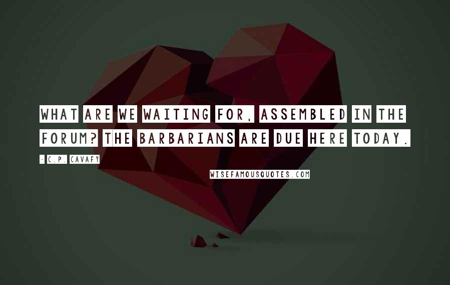 C.P. Cavafy Quotes: What are we waiting for, assembled in the forum? The barbarians are due here today.