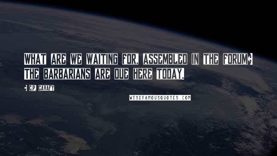 C.P. Cavafy Quotes: What are we waiting for, assembled in the forum? The barbarians are due here today.