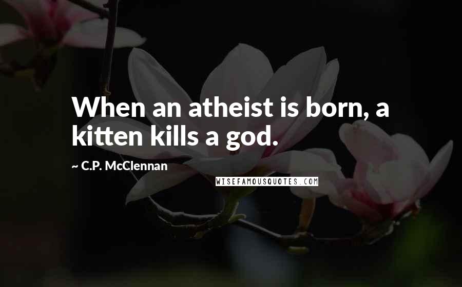 C.P. McClennan Quotes: When an atheist is born, a kitten kills a god.
