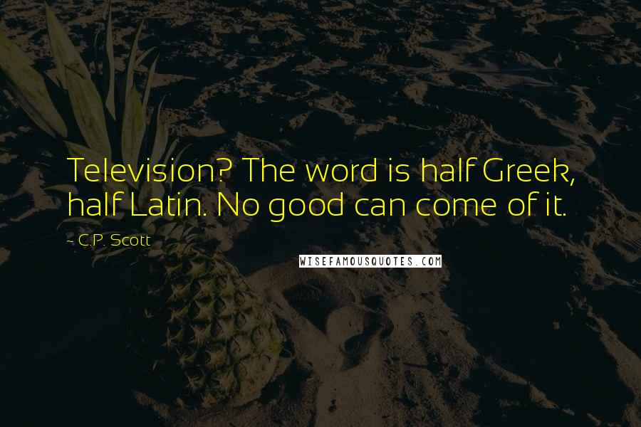 C.P. Scott Quotes: Television? The word is half Greek, half Latin. No good can come of it.