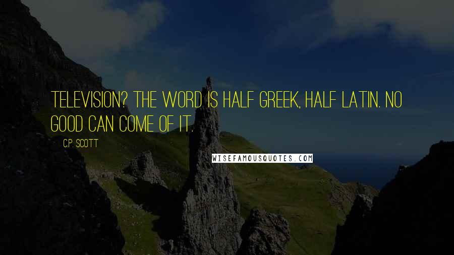 C.P. Scott Quotes: Television? The word is half Greek, half Latin. No good can come of it.
