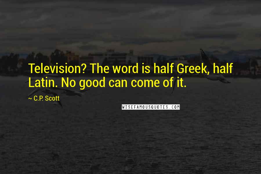 C.P. Scott Quotes: Television? The word is half Greek, half Latin. No good can come of it.