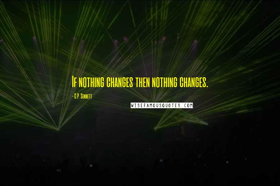 C.P. Sennett Quotes: If nothing changes then nothing changes.