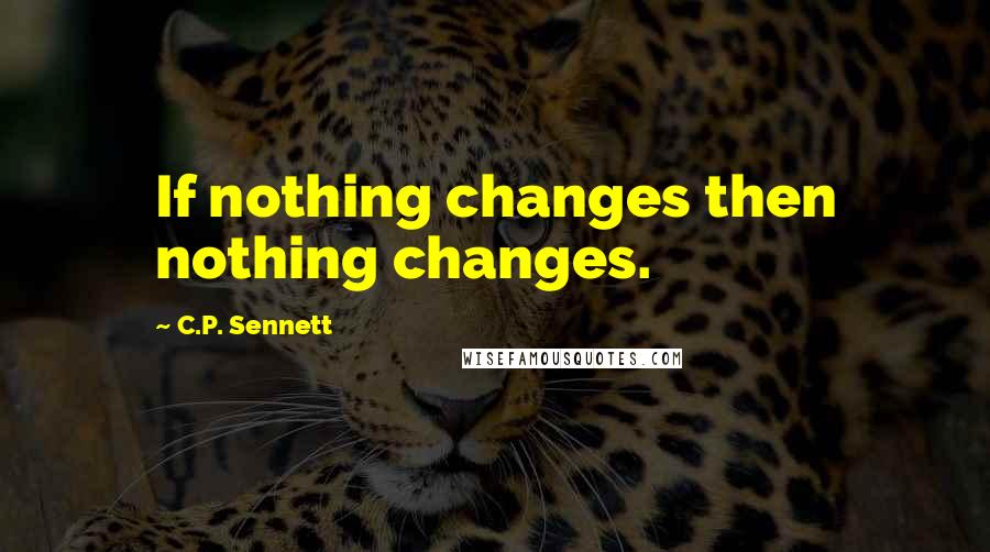 C.P. Sennett Quotes: If nothing changes then nothing changes.