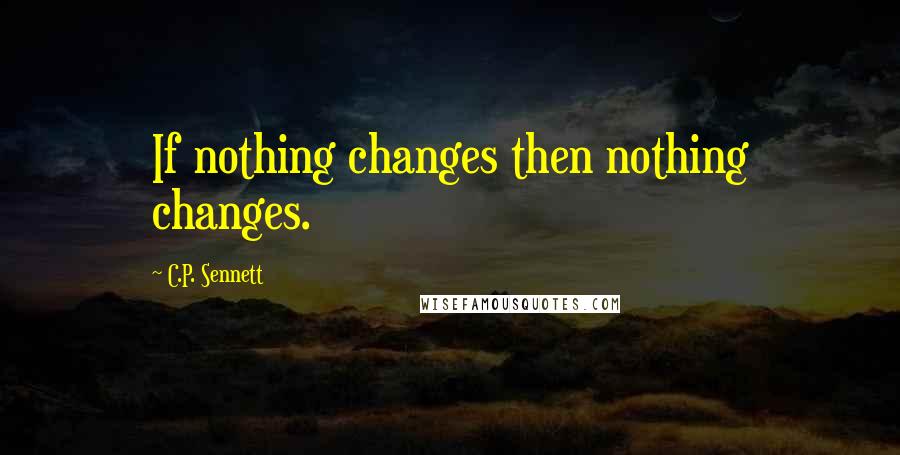 C.P. Sennett Quotes: If nothing changes then nothing changes.
