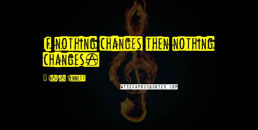 C.P. Sennett Quotes: If nothing changes then nothing changes.