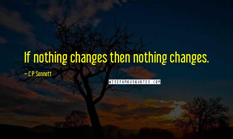 C.P. Sennett Quotes: If nothing changes then nothing changes.