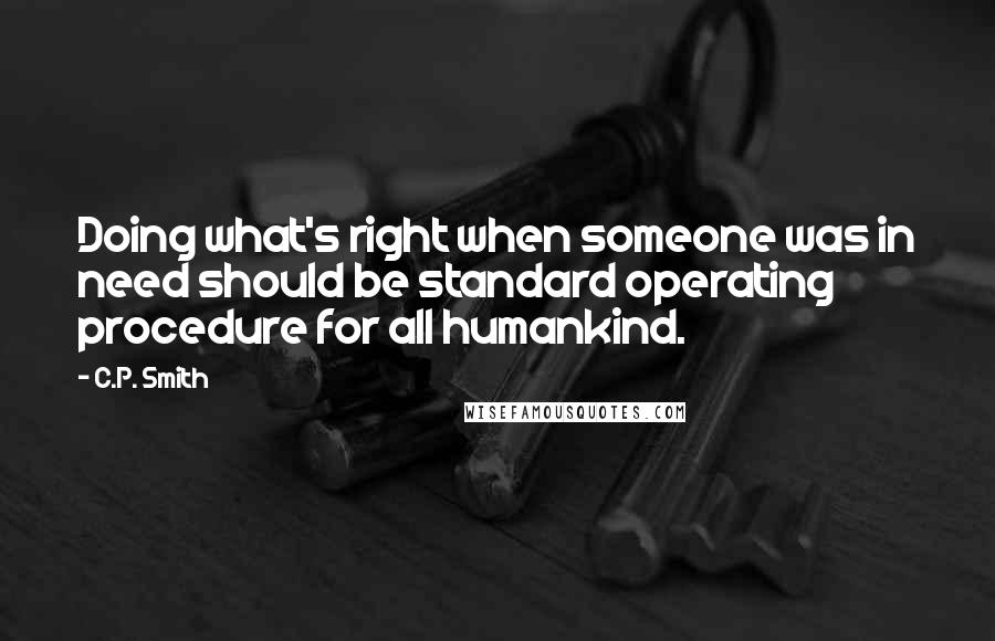 C.P. Smith Quotes: Doing what's right when someone was in need should be standard operating procedure for all humankind.