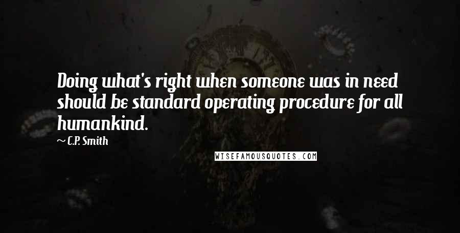 C.P. Smith Quotes: Doing what's right when someone was in need should be standard operating procedure for all humankind.