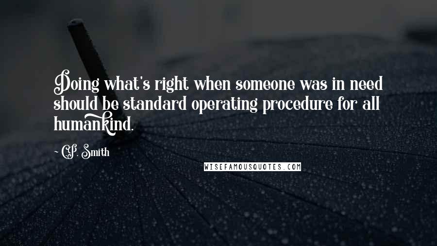 C.P. Smith Quotes: Doing what's right when someone was in need should be standard operating procedure for all humankind.