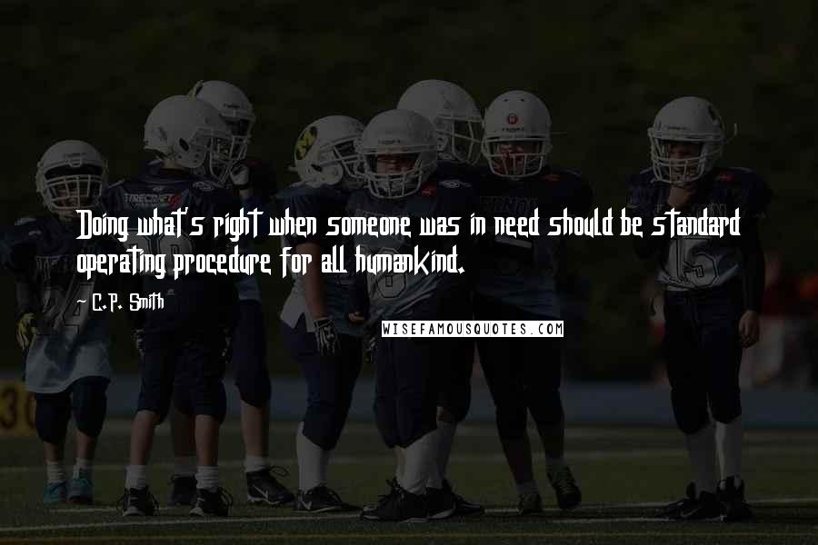 C.P. Smith Quotes: Doing what's right when someone was in need should be standard operating procedure for all humankind.