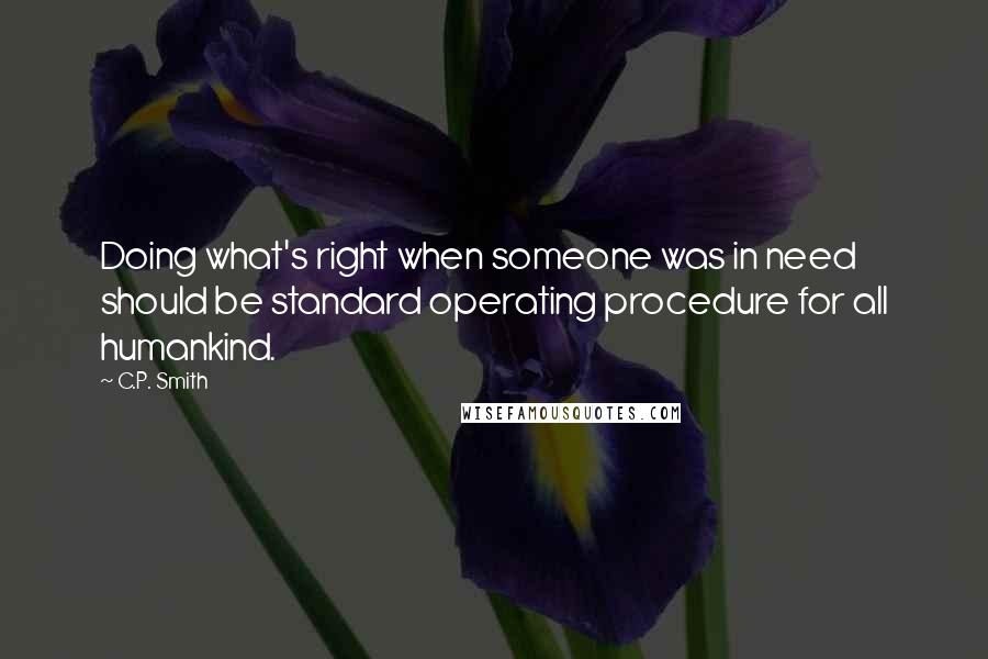 C.P. Smith Quotes: Doing what's right when someone was in need should be standard operating procedure for all humankind.