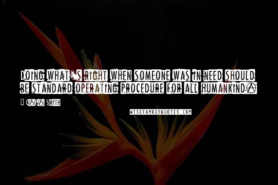 C.P. Smith Quotes: Doing what's right when someone was in need should be standard operating procedure for all humankind.