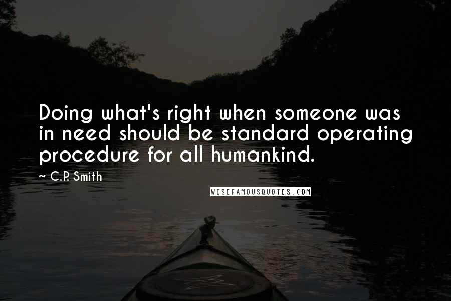 C.P. Smith Quotes: Doing what's right when someone was in need should be standard operating procedure for all humankind.