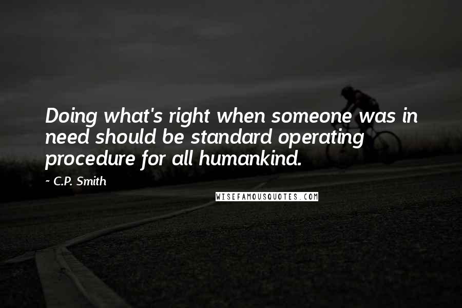 C.P. Smith Quotes: Doing what's right when someone was in need should be standard operating procedure for all humankind.