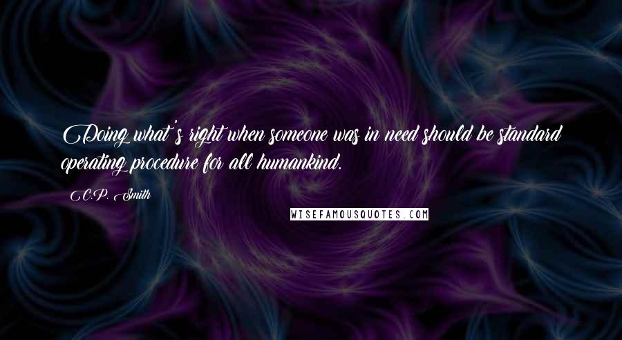 C.P. Smith Quotes: Doing what's right when someone was in need should be standard operating procedure for all humankind.