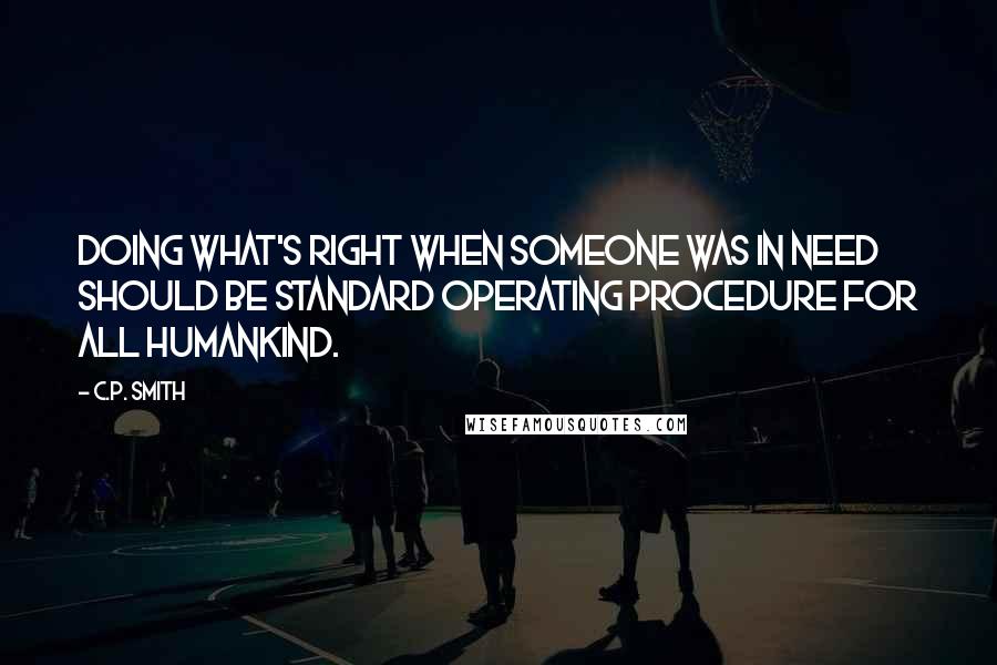 C.P. Smith Quotes: Doing what's right when someone was in need should be standard operating procedure for all humankind.