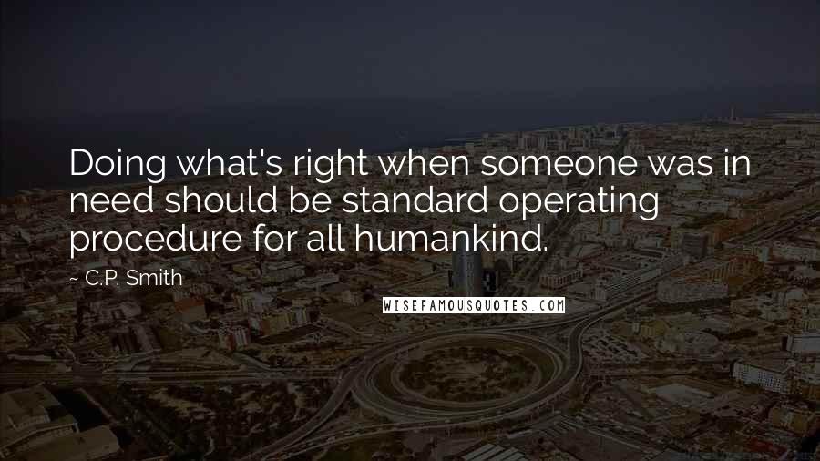 C.P. Smith Quotes: Doing what's right when someone was in need should be standard operating procedure for all humankind.