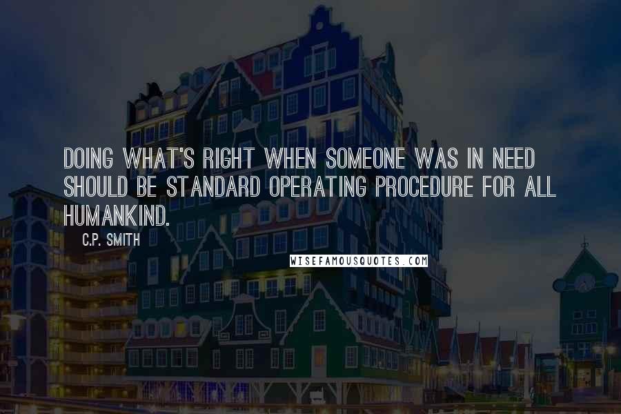 C.P. Smith Quotes: Doing what's right when someone was in need should be standard operating procedure for all humankind.