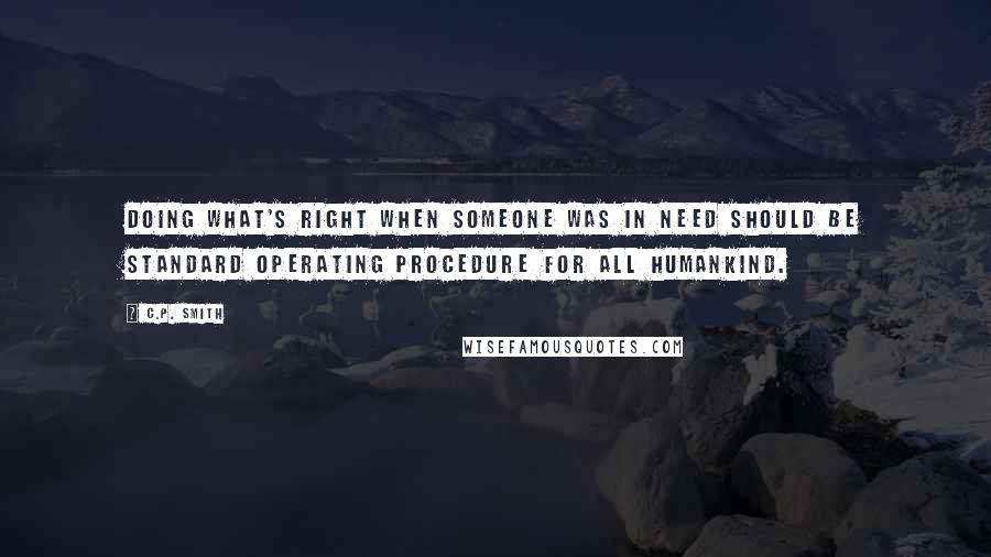 C.P. Smith Quotes: Doing what's right when someone was in need should be standard operating procedure for all humankind.