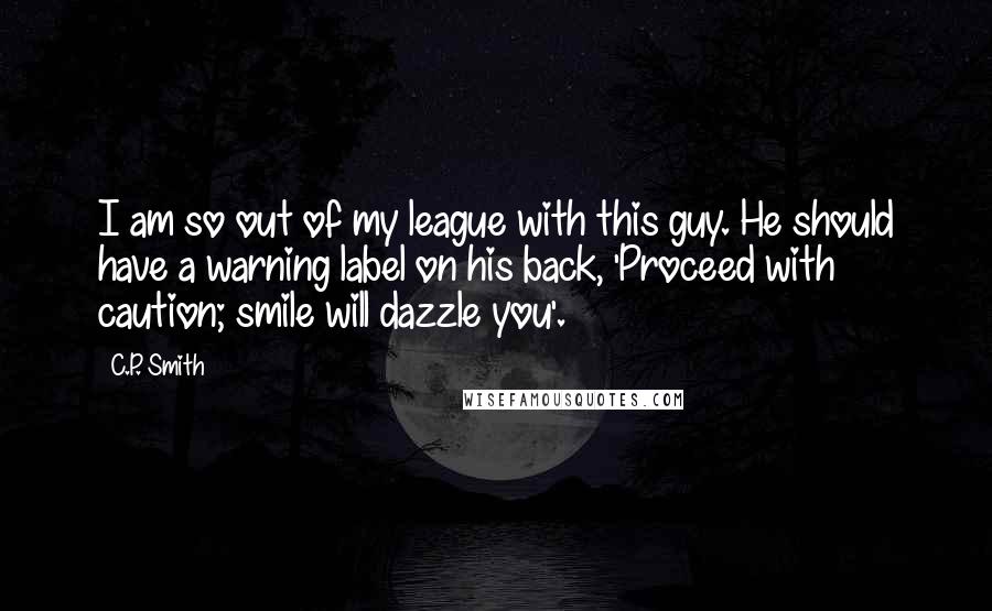 C.P. Smith Quotes: I am so out of my league with this guy. He should have a warning label on his back, 'Proceed with caution; smile will dazzle you'.