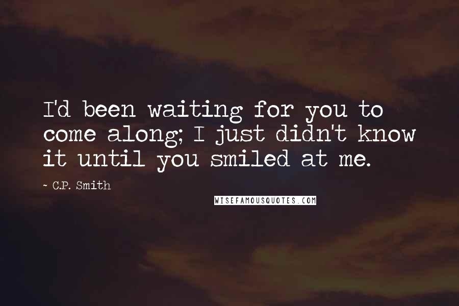 C.P. Smith Quotes: I'd been waiting for you to come along; I just didn't know it until you smiled at me.