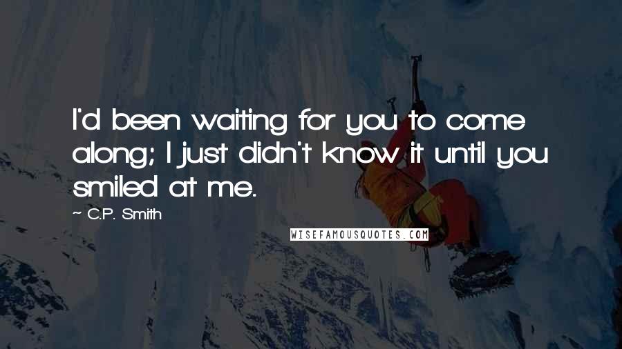C.P. Smith Quotes: I'd been waiting for you to come along; I just didn't know it until you smiled at me.