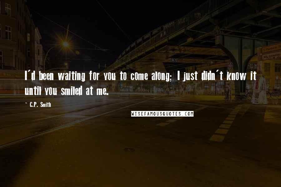 C.P. Smith Quotes: I'd been waiting for you to come along; I just didn't know it until you smiled at me.