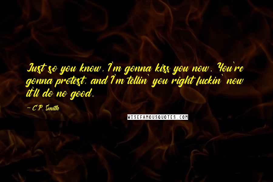 C.P. Smith Quotes: Just so you know, I'm gonna kiss you now. You're gonna protest, and I'm tellin' you right fuckin' now it'll do no good.