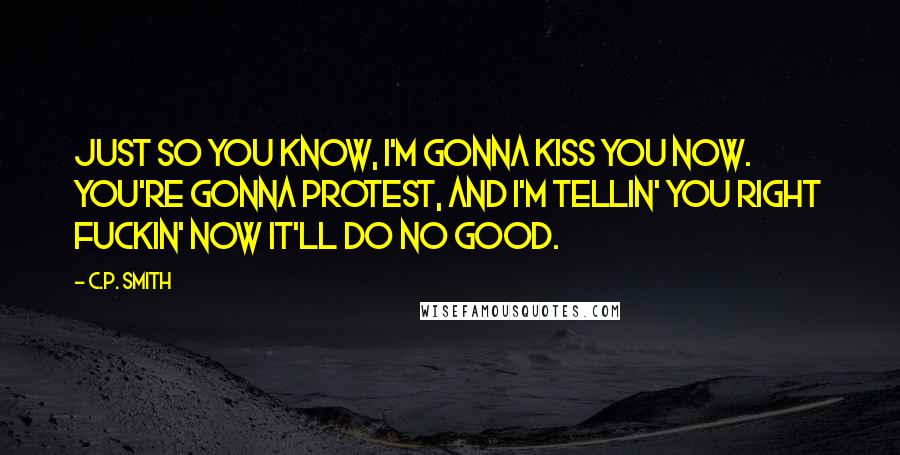 C.P. Smith Quotes: Just so you know, I'm gonna kiss you now. You're gonna protest, and I'm tellin' you right fuckin' now it'll do no good.