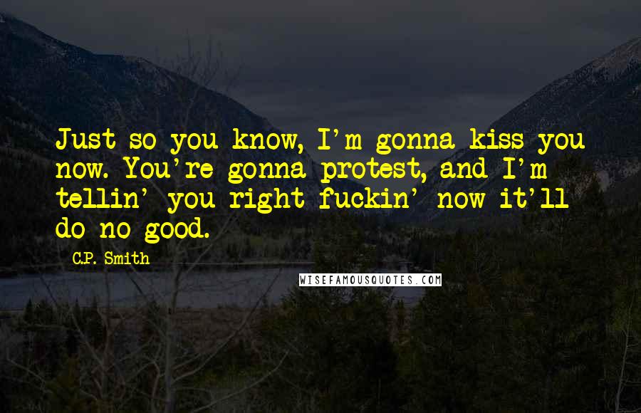 C.P. Smith Quotes: Just so you know, I'm gonna kiss you now. You're gonna protest, and I'm tellin' you right fuckin' now it'll do no good.