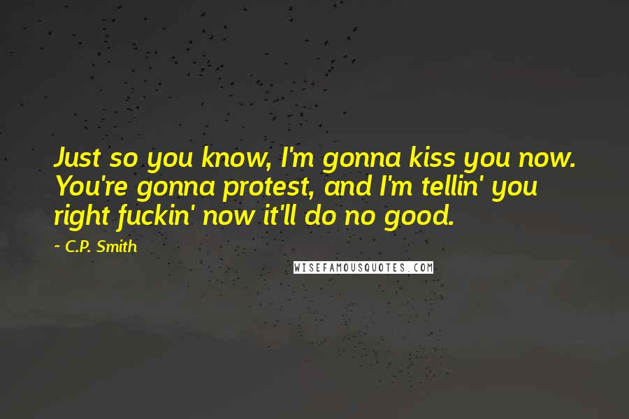 C.P. Smith Quotes: Just so you know, I'm gonna kiss you now. You're gonna protest, and I'm tellin' you right fuckin' now it'll do no good.