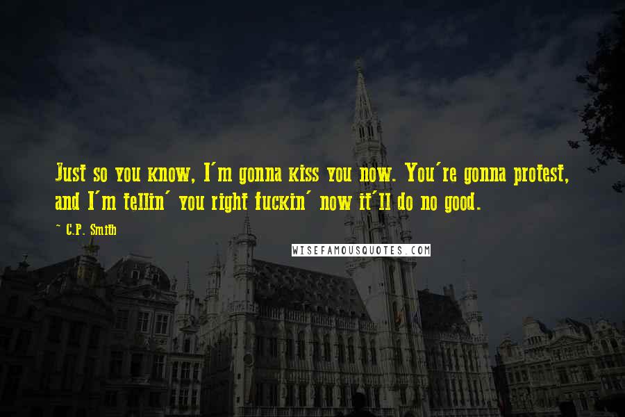 C.P. Smith Quotes: Just so you know, I'm gonna kiss you now. You're gonna protest, and I'm tellin' you right fuckin' now it'll do no good.