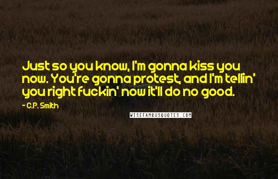 C.P. Smith Quotes: Just so you know, I'm gonna kiss you now. You're gonna protest, and I'm tellin' you right fuckin' now it'll do no good.