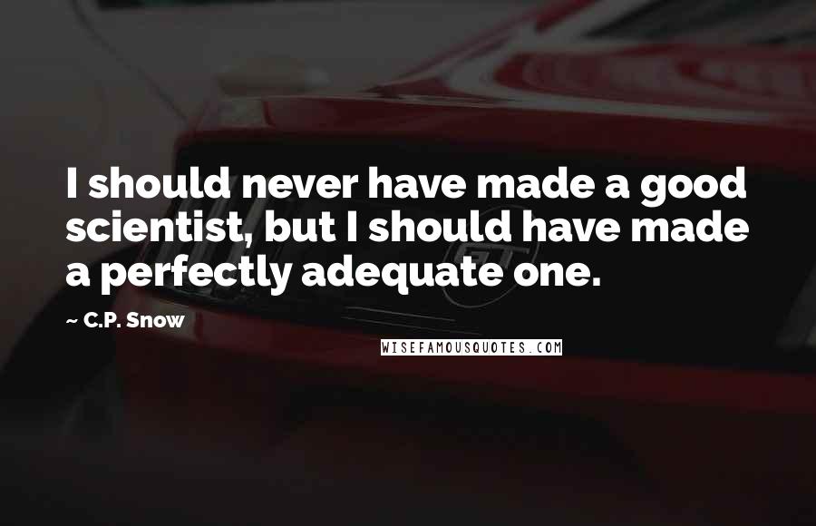 C.P. Snow Quotes: I should never have made a good scientist, but I should have made a perfectly adequate one.
