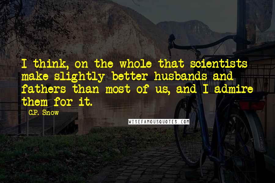 C.P. Snow Quotes: I think, on the whole that scientists make slightly better husbands and fathers than most of us, and I admire them for it.