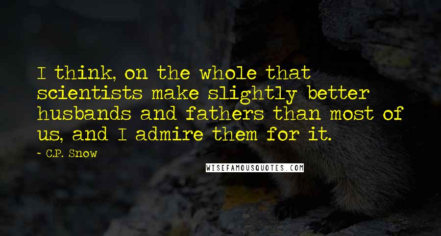 C.P. Snow Quotes: I think, on the whole that scientists make slightly better husbands and fathers than most of us, and I admire them for it.