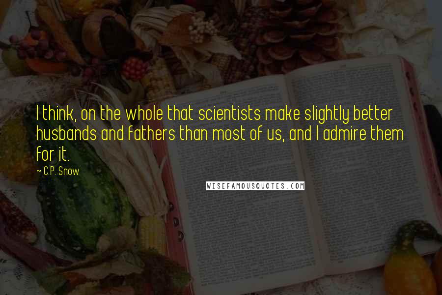 C.P. Snow Quotes: I think, on the whole that scientists make slightly better husbands and fathers than most of us, and I admire them for it.