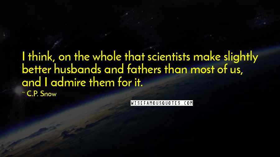 C.P. Snow Quotes: I think, on the whole that scientists make slightly better husbands and fathers than most of us, and I admire them for it.