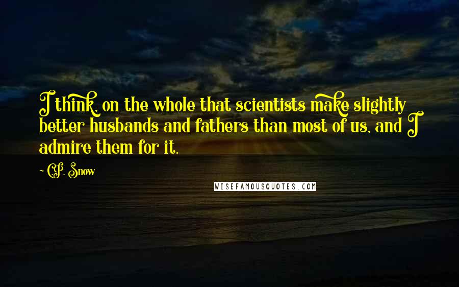 C.P. Snow Quotes: I think, on the whole that scientists make slightly better husbands and fathers than most of us, and I admire them for it.