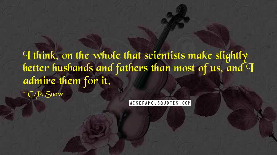 C.P. Snow Quotes: I think, on the whole that scientists make slightly better husbands and fathers than most of us, and I admire them for it.