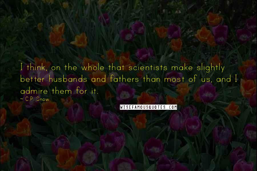 C.P. Snow Quotes: I think, on the whole that scientists make slightly better husbands and fathers than most of us, and I admire them for it.