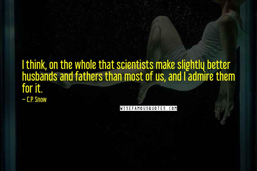 C.P. Snow Quotes: I think, on the whole that scientists make slightly better husbands and fathers than most of us, and I admire them for it.