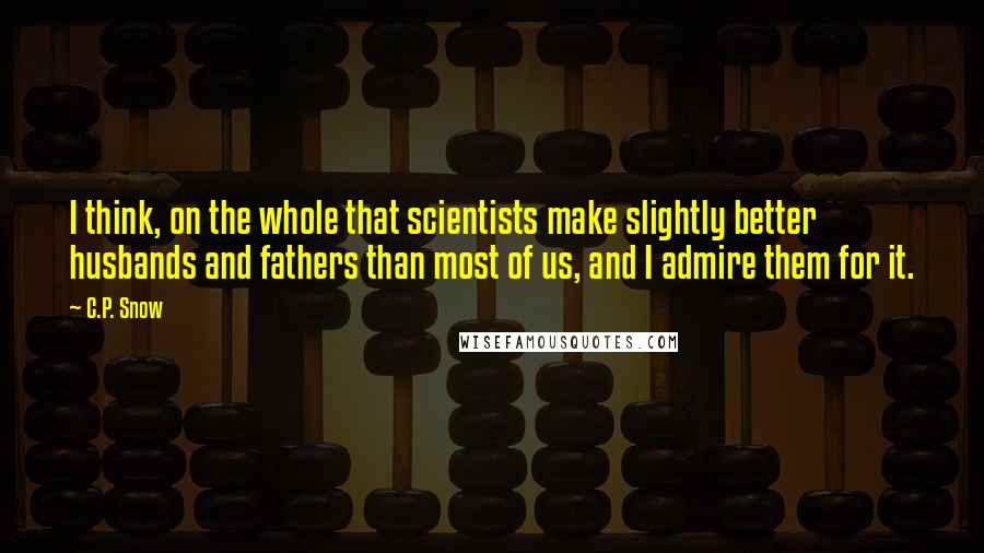 C.P. Snow Quotes: I think, on the whole that scientists make slightly better husbands and fathers than most of us, and I admire them for it.