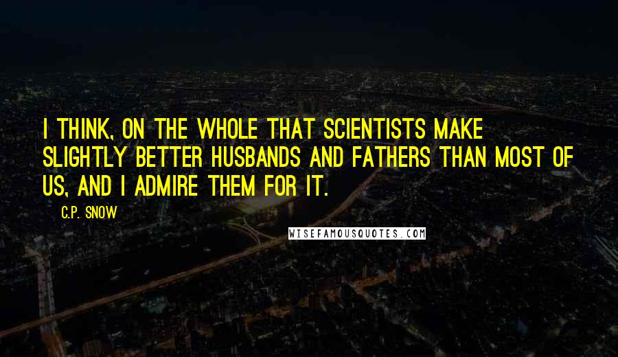 C.P. Snow Quotes: I think, on the whole that scientists make slightly better husbands and fathers than most of us, and I admire them for it.