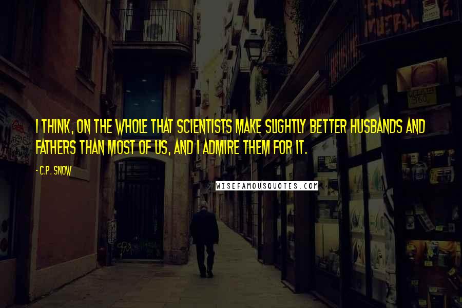 C.P. Snow Quotes: I think, on the whole that scientists make slightly better husbands and fathers than most of us, and I admire them for it.