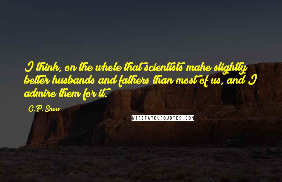 C.P. Snow Quotes: I think, on the whole that scientists make slightly better husbands and fathers than most of us, and I admire them for it.